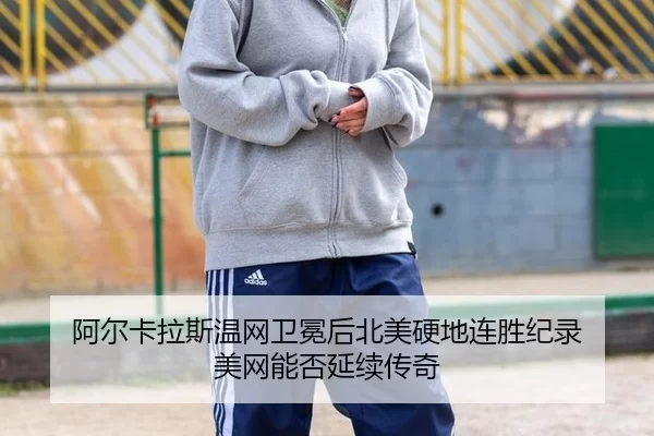 阿尔卡拉斯温网卫冕后北美硬地连胜纪录 美网能否延续传奇